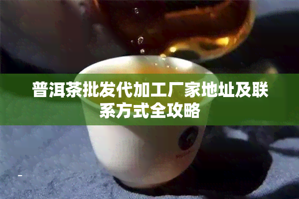 普洱茶批发代加工厂家地址及联系方式全攻略