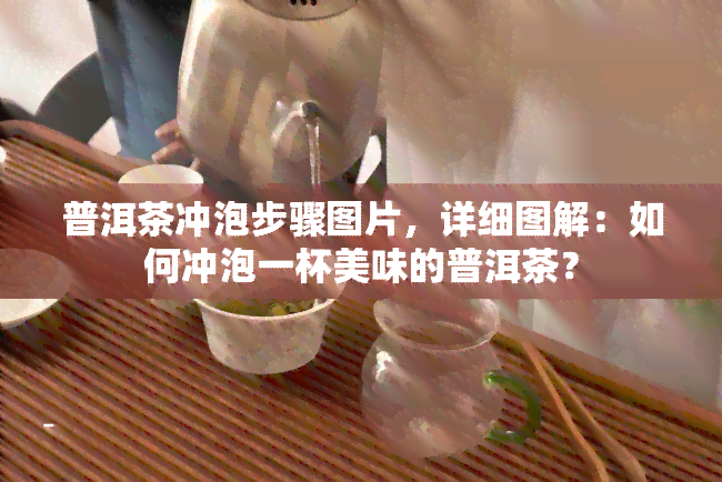 普洱茶冲泡步骤图片，详细图解：如何冲泡一杯美味的普洱茶？