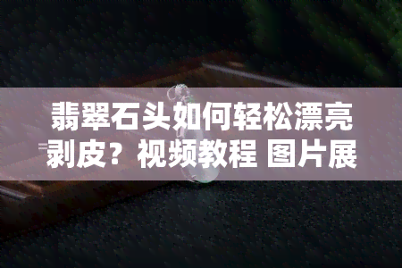 翡翠石头如何轻松漂亮剥皮？视频教程 图片展示！