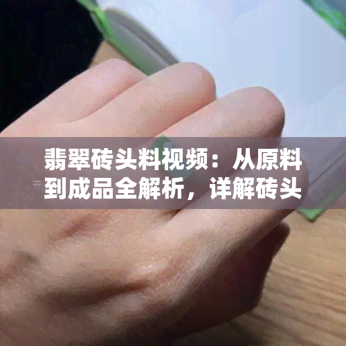 翡翠砖头料视频：从原料到成品全解析，详解砖头料、老料与普通翡翠的区别，是否适合做手镯？翡翠瓷砖料剖析