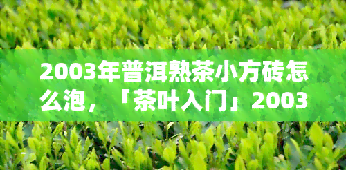 2003年普洱熟茶小方砖怎么泡，「茶叶入门」2003年普洱熟茶小方砖的冲泡方法及技巧