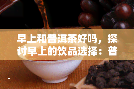 早上和普洱茶好吗，探讨早上的饮品选择：普洱茶的健益处