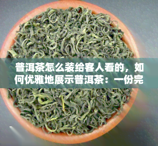 普洱茶怎么装给客人看的，如何优雅地展示普洱茶：一份完整的指南