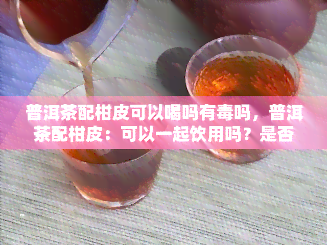 普洱茶配柑皮可以喝吗有吗，普洱茶配柑皮：可以一起饮用吗？是否有？