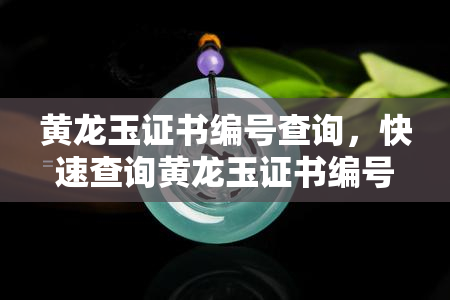 黄龙玉证书编号查询，快速查询黄龙玉证书编号，确保真品无忧！