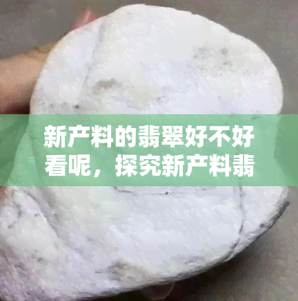 新产料的翡翠好不好看呢，探究新产料翡翠的外观美：好看吗？