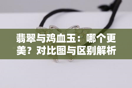 翡翠与鸡血玉：哪个更美？对比图与区别解析