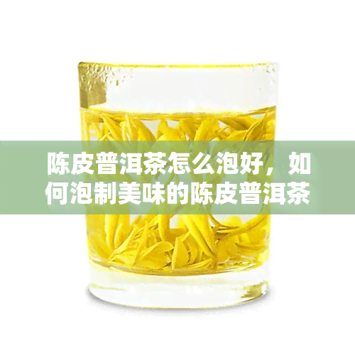 陈皮普洱茶怎么泡好，如何泡制美味的陈皮普洱茶？