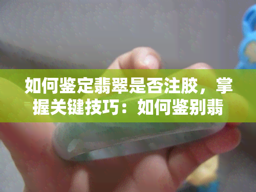 如何鉴定翡翠是否注胶，掌握关键技巧：如何鉴别翡翠是否经过注胶处理？