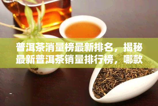 普洱茶消量榜最新排名，揭秘最新普洱茶销量排行榜，哪款茶叶更受欢迎？