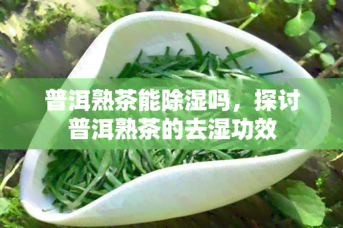 普洱熟茶能除湿吗，探讨普洱熟茶的去湿功效