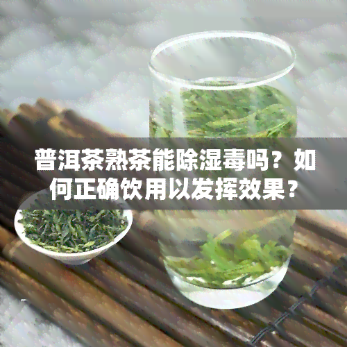 普洱茶熟茶能除湿吗？如何正确饮用以发挥效果？