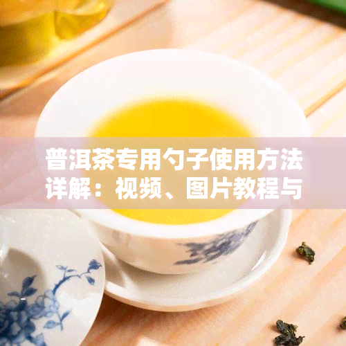 普洱茶专用勺子使用方法详解：视频、图片教程与茶具搭配指南