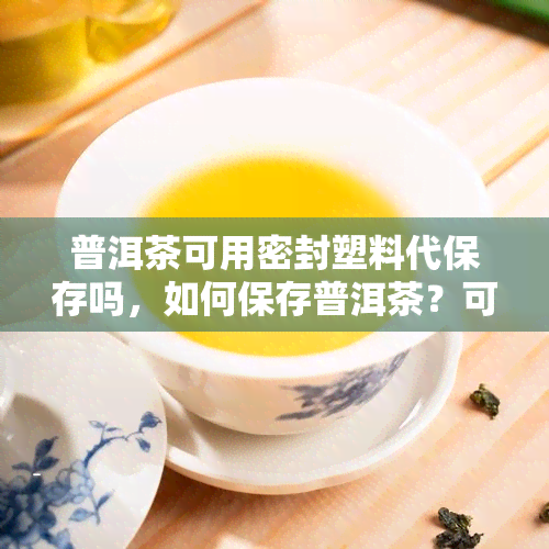 普洱茶可用密封塑料代保存吗，如何保存普洱茶？可以使用密封塑料袋吗？