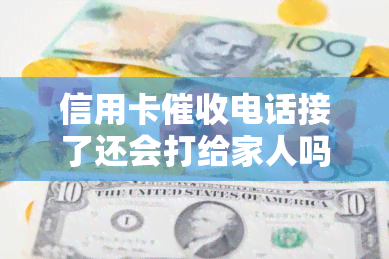 信用卡电话接了还会打给家人吗，信用卡电话接了，是否还会打给家人？你需要了解的真相