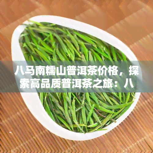 八马南糯山普洱茶价格，探索高品质普洱茶之旅：八马南糯山普洱茶价格全解析