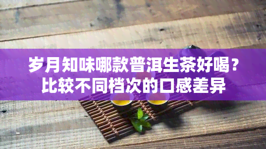 岁月知味哪款普洱生茶好喝？比较不同档次的口感差异