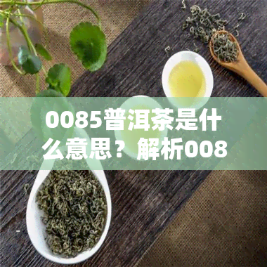 0085普洱茶是什么意思？解析0085、0081、0083等编号所代表的意义及档次区别