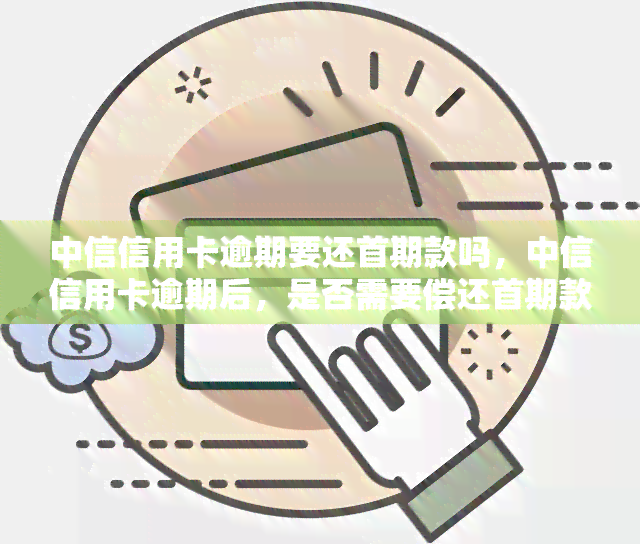 中信信用卡逾期要还首期款吗，中信信用卡逾期后，是否需要偿还首期款项？