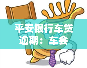 平安银行车贷逾期：车会被拖走、起诉吗？逾期多久会收车？解决方案