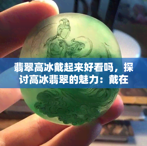 翡翠高冰戴起来好看吗，探讨高冰翡翠的魅力：戴在身上是否更显美观？