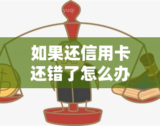 如果还信用卡还错了怎么办，如何处理信用卡还款错误：一份详细的指南