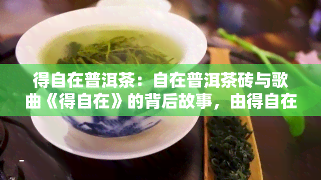 得自在普洱茶：自在普洱茶砖与歌曲《得自在》的背后故事，由得自在科技出品，原唱者是谁？