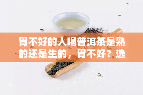 胃不好的人喝普洱茶是熟的还是生的，胃不好？选对普洱茶很关键！熟茶or生茶，该怎样选？