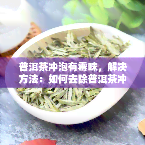 普洱茶冲泡有霉味，解决方法：如何去除普洱茶冲泡时的霉味？