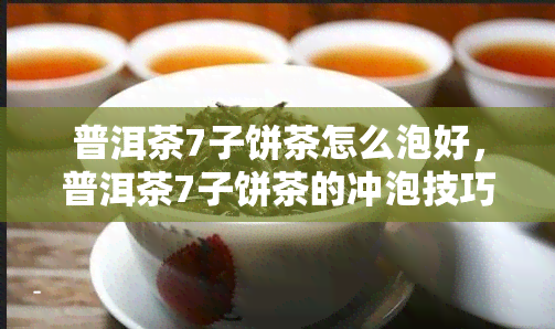 普洱茶7子饼茶怎么泡好，普洱茶7子饼茶的冲泡技巧与方法