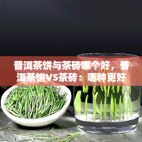 普洱茶饼与茶砖哪个好，普洱茶饼VS茶砖：哪种更好？