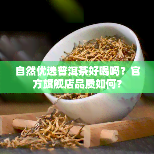 自然优选普洱茶好喝吗？官方旗舰店品质如何？