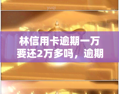 林信用卡逾期一万要还2万多吗，逾期还款问题：林信用卡逾期1万需要偿还2万多吗？