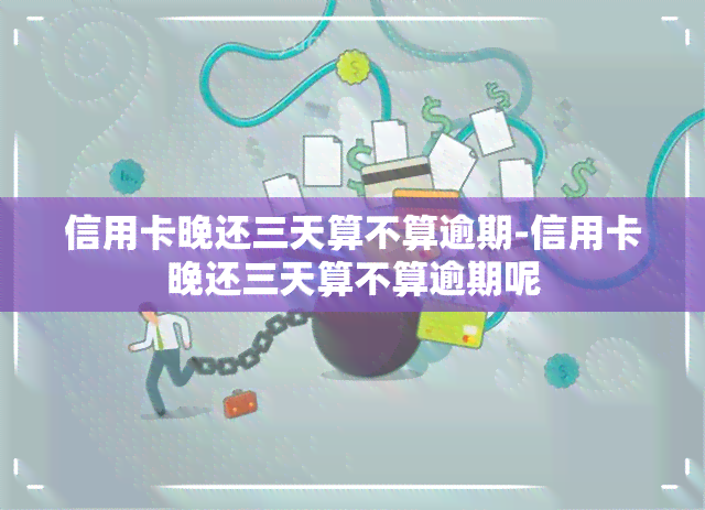 信用卡晚还三天算不算逾期-信用卡晚还三天算不算逾期呢