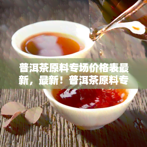 普洱茶原料专场价格表最新，最新！普洱茶原料专场价格表一览