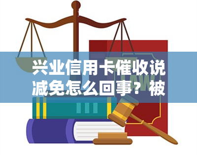 兴业信用卡说减免怎么回事？被欺骗还本金，拒减利息违约金。021催款，是否会被起诉？