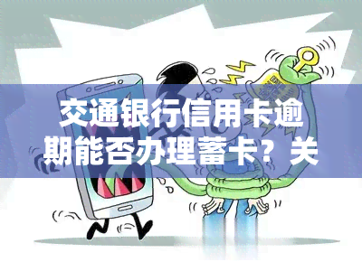 交通银行信用卡逾期能否办理蓄卡？关于逾期、分期还款等问题的解答