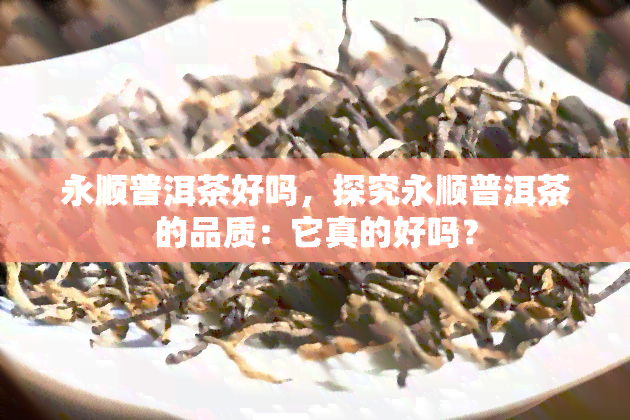 永顺普洱茶好吗，探究永顺普洱茶的品质：它真的好吗？