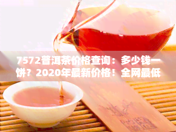 7572普洱茶价格查询：多少钱一饼？2020年最新价格！全网更低价！