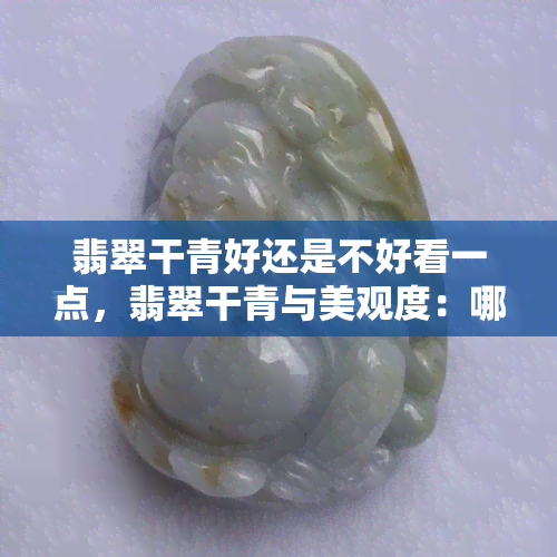 翡翠干青好还是不好看一点，翡翠干青与美观度：哪个更重要？