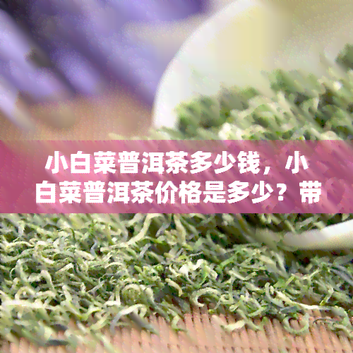 小白菜普洱茶多少钱，小白菜普洱茶价格是多少？带你了解市场价格走势！