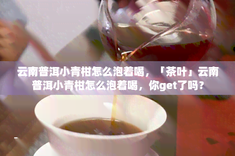 云南普洱小青柑怎么泡着喝，「茶叶」云南普洱小青柑怎么泡着喝，你get了吗？