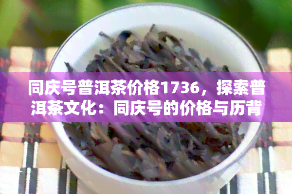 同庆号普洱茶价格1736，探索普洱茶文化：同庆号的价格与历背景