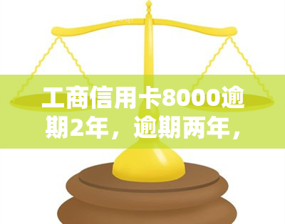 工商信用卡8000逾期2年，逾期两年，工商信用卡欠款8000元仍未偿还