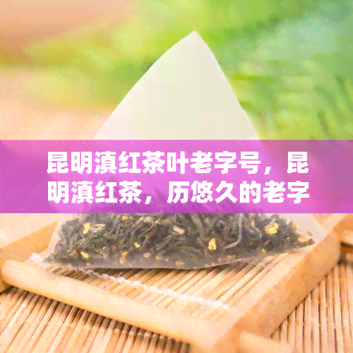 昆明滇红茶叶老字号，昆明滇红茶，历悠久的老字号