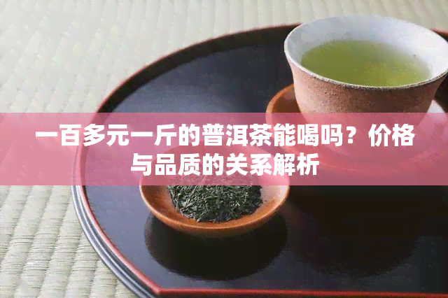 一百多元一斤的普洱茶能喝吗？价格与品质的关系解析