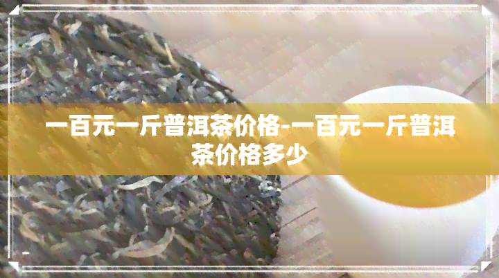 一百元一斤普洱茶价格-一百元一斤普洱茶价格多少