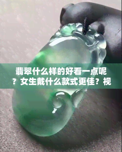 翡翠什么样的好看一点呢？女生戴什么款式更佳？视频解析选购技巧！