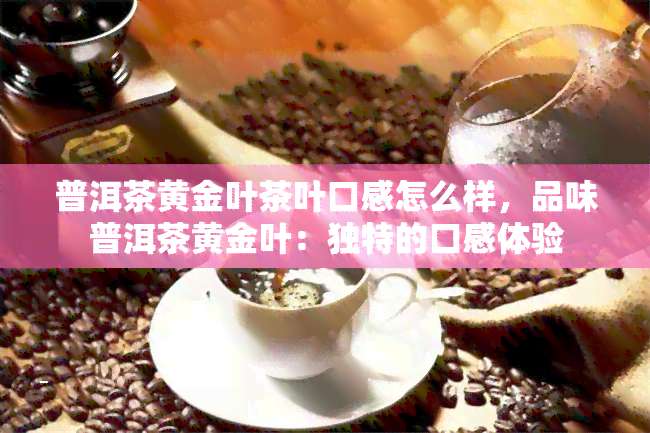 普洱茶黄金叶茶叶口感怎么样，品味普洱茶黄金叶：独特的口感体验