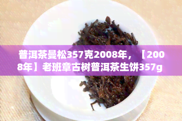 普洱茶曼松357克2008年，【2008年】老班章古树普洱茶生饼357g 纯料陈年熟茶收藏礼品送人佳品